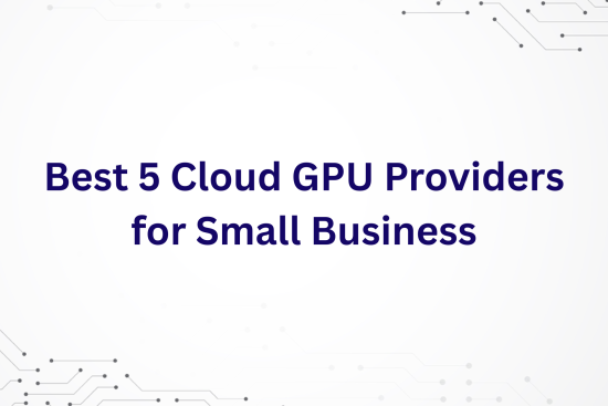 Cloud GPU Providers for Small Business
